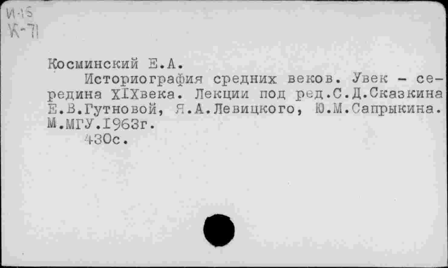 ﻿Косминский Е.А.
Историография средних веков. Увек - середина Х1Хвека. Лекции под ред.0.Д.Сказкина Е.В.Гутновой, Я.А.Левицкого, Ю.М.Сапрыкина. М.МГУ.1963г.
430с.